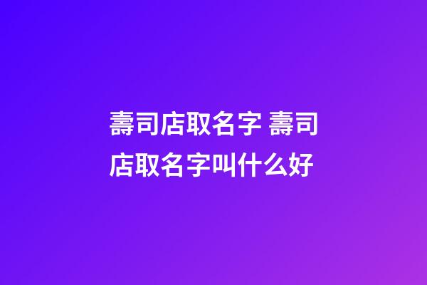 壽司店取名字 壽司店取名字叫什么好-第1張-店鋪起名-玄機派